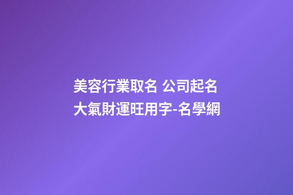 美容行業取名 公司起名大氣財運旺用字-名學網-第1張-公司起名-玄機派